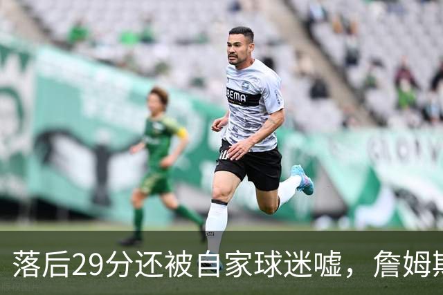 落后29分还被自家球迷嘘，詹姆斯首秀夜76人逆转骑士