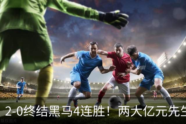 2-0终结黑马4连胜！两大亿元先生发威 10.9亿豪门主场首胜跻身前四